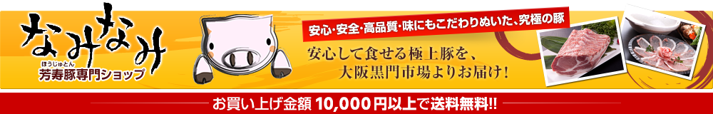 芳寿豚専門ショップ「なみなみ」安心して食せる極上豚を、大阪黒門市場よりお届けします！お買い上げ金額5000円以上で送料無料。